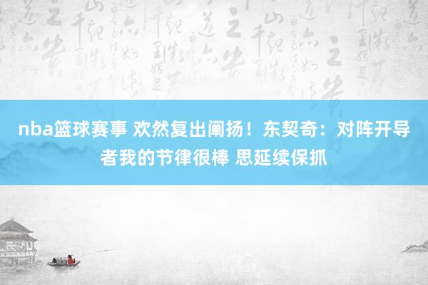 nba篮球赛事 欢然复出阐扬！东契奇：对阵开导者我的节律很棒 思延续保抓