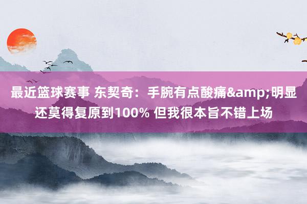 最近篮球赛事 东契奇：手腕有点酸痛&明显还莫得复原到100% 但我很本旨不错上场