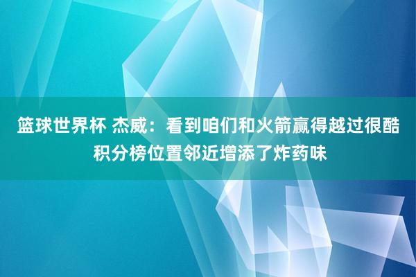 篮球世界杯 杰威：看到咱们和火箭赢得越过很酷 积分榜位置邻近增添了炸药味