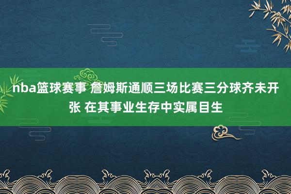 nba篮球赛事 詹姆斯通顺三场比赛三分球齐未开张 在其事业生存中实属目生