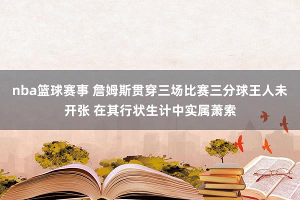 nba篮球赛事 詹姆斯贯穿三场比赛三分球王人未开张 在其行状生计中实属萧索