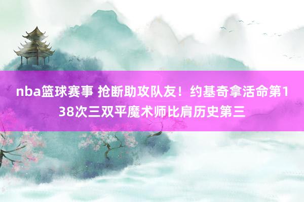 nba篮球赛事 抢断助攻队友！约基奇拿活命第138次三双平魔术师比肩历史第三