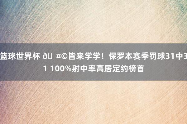 篮球世界杯 🤩皆来学学！保罗本赛季罚球31中31 100%射中率高居定约榜首