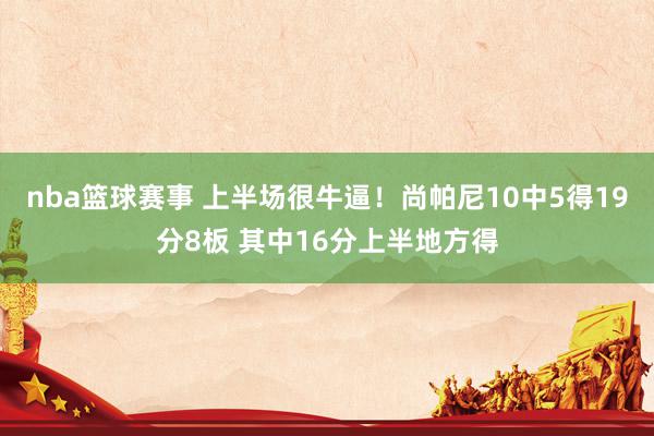 nba篮球赛事 上半场很牛逼！尚帕尼10中5得19分8板 其中16分上半地方得