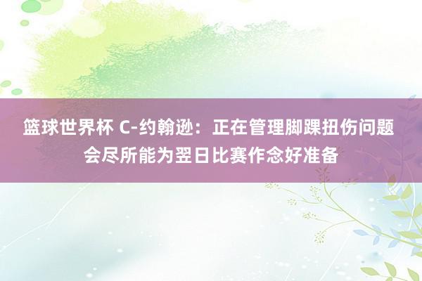 篮球世界杯 C-约翰逊：正在管理脚踝扭伤问题 会尽所能为翌日比赛作念好准备