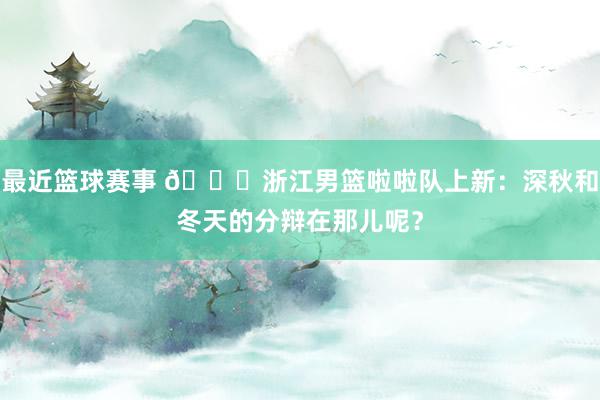 最近篮球赛事 😍浙江男篮啦啦队上新：深秋和冬天的分辩在那儿呢？