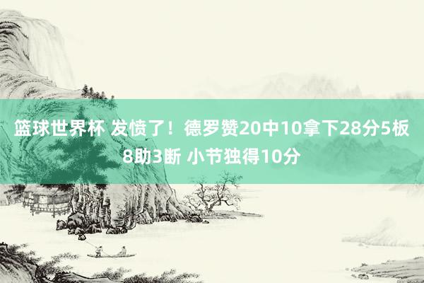 篮球世界杯 发愤了！德罗赞20中10拿下28分5板8助3断 小节独得10分