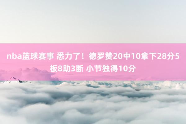 nba篮球赛事 悉力了！德罗赞20中10拿下28分5板8助3断 小节独得10分