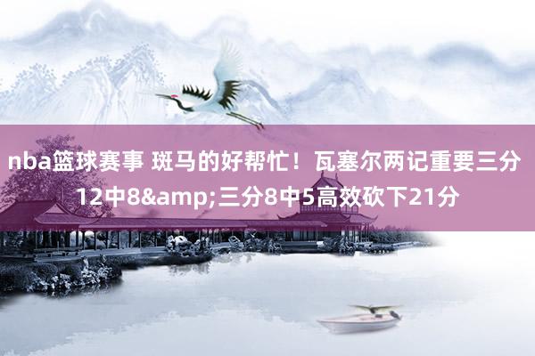 nba篮球赛事 斑马的好帮忙！瓦塞尔两记重要三分 12中8&三分8中5高效砍下21分