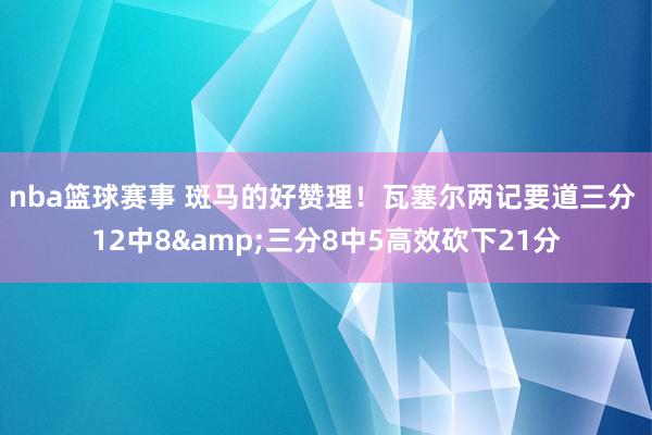 nba篮球赛事 斑马的好赞理！瓦塞尔两记要道三分 12中8&三分8中5高效砍下21分