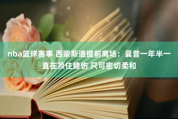 nba篮球赛事 西蒙斯道提前离场：曩昔一年半一直在顶住膝伤 只可密切柔和