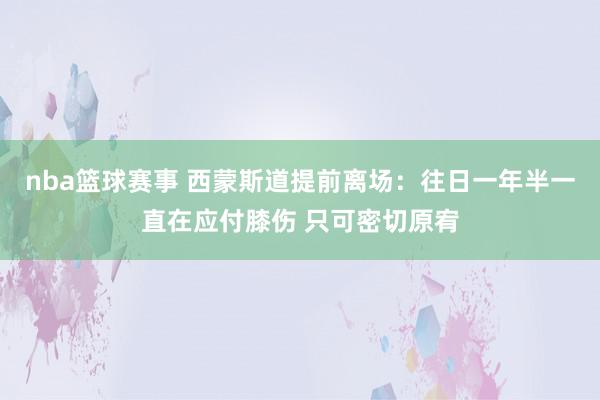 nba篮球赛事 西蒙斯道提前离场：往日一年半一直在应付膝伤 只可密切原宥