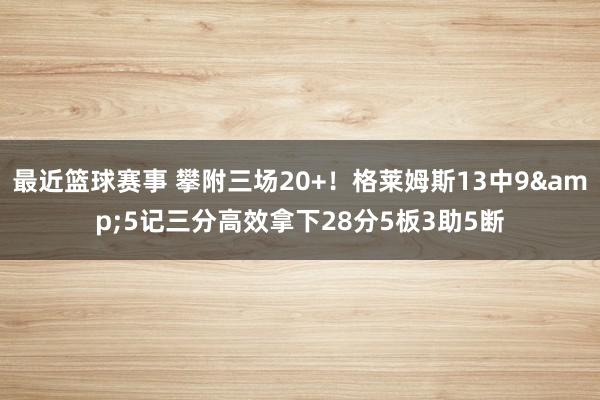 最近篮球赛事 攀附三场20+！格莱姆斯13中9&5记三分高效拿下28分5板3助5断