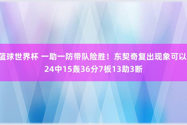 篮球世界杯 一助一防带队险胜！东契奇复出现象可以 24中15轰36分7板13助3断