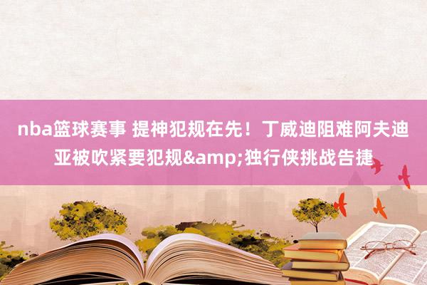 nba篮球赛事 提神犯规在先！丁威迪阻难阿夫迪亚被吹紧要犯规&独行侠挑战告捷