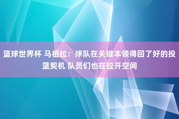 篮球世界杯 马祖拉：球队在关键本领得回了好的投篮契机 队员们也在拉开空间