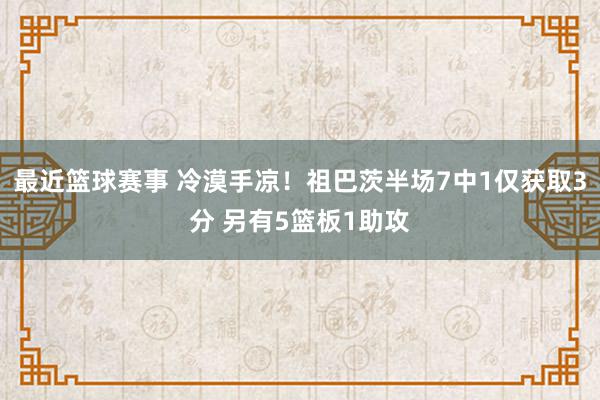 最近篮球赛事 冷漠手凉！祖巴茨半场7中1仅获取3分 另有5篮板1助攻