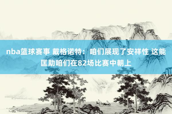 nba篮球赛事 戴格诺特：咱们展现了安祥性 这能匡助咱们在82场比赛中朝上