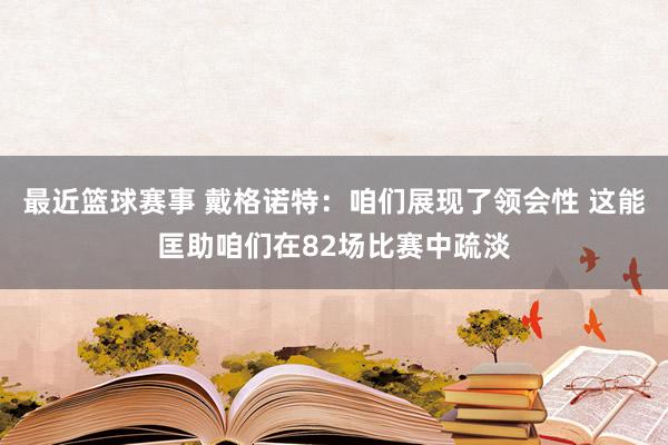 最近篮球赛事 戴格诺特：咱们展现了领会性 这能匡助咱们在82场比赛中疏淡