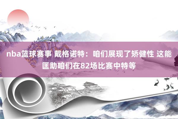 nba篮球赛事 戴格诺特：咱们展现了矫健性 这能匡助咱们在82场比赛中特等