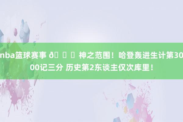 nba篮球赛事 😀神之范围！哈登轰进生计第3000记三分 历史第2东谈主仅次库里！