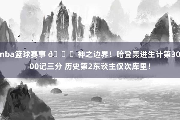 nba篮球赛事 😀神之边界！哈登轰进生计第3000记三分 历史第2东谈主仅次库里！