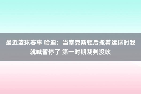 最近篮球赛事 哈迪：当塞克斯顿后撤着运球时我就喊暂停了 第一时期裁判没吹