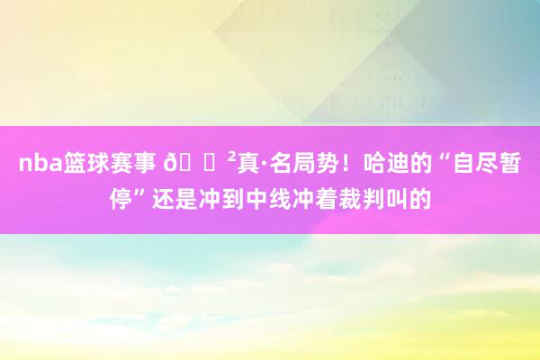 nba篮球赛事 😲真·名局势！哈迪的“自尽暂停”还是冲到中线冲着裁判叫的