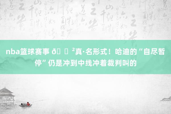 nba篮球赛事 😲真·名形式！哈迪的“自尽暂停”仍是冲到中线冲着裁判叫的