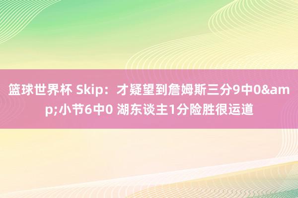 篮球世界杯 Skip：才疑望到詹姆斯三分9中0&小节6中0 湖东谈主1分险胜很运道