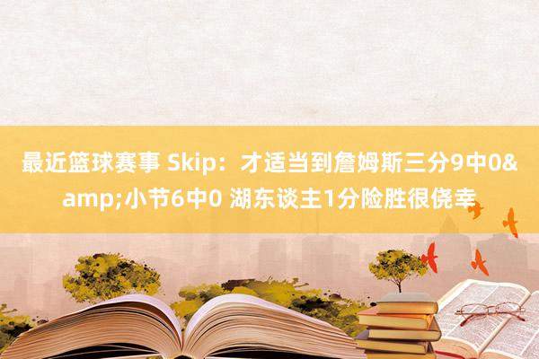 最近篮球赛事 Skip：才适当到詹姆斯三分9中0&小节6中0 湖东谈主1分险胜很侥幸