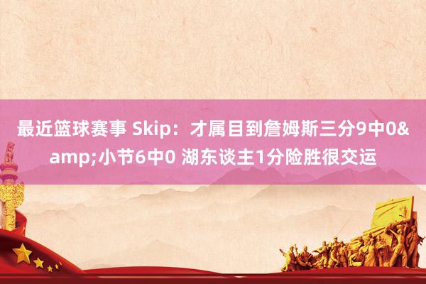 最近篮球赛事 Skip：才属目到詹姆斯三分9中0&小节6中0 湖东谈主1分险胜很交运