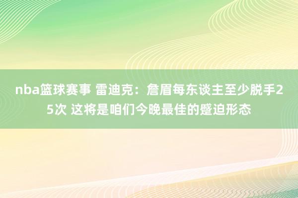 nba篮球赛事 雷迪克：詹眉每东谈主至少脱手25次 这将是咱们今晚最佳的蹙迫形态