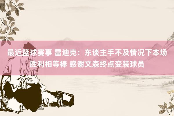 最近篮球赛事 雷迪克：东谈主手不及情况下本场胜利相等棒 感谢文森终点变装球员