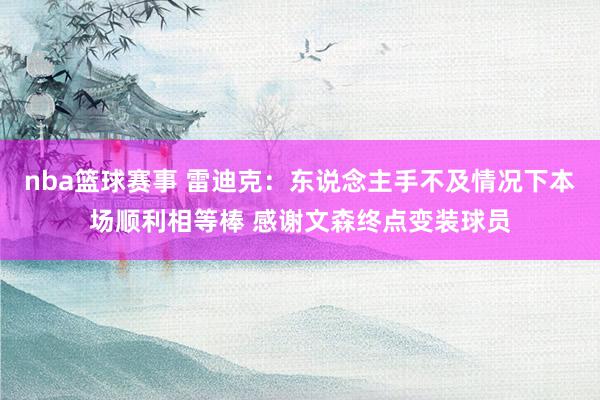 nba篮球赛事 雷迪克：东说念主手不及情况下本场顺利相等棒 感谢文森终点变装球员