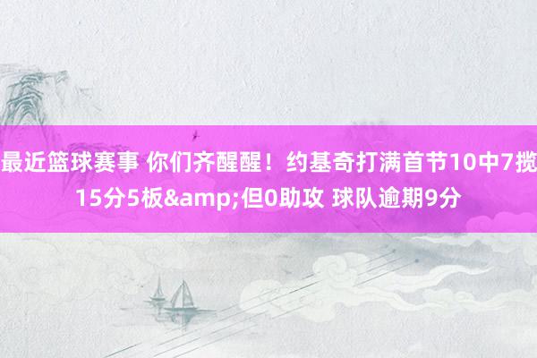 最近篮球赛事 你们齐醒醒！约基奇打满首节10中7揽15分5板&但0助攻 球队逾期9分