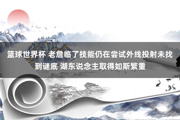 篮球世界杯 老詹临了技能仍在尝试外线投射未找到谜底 湖东说念主取得如斯繁重