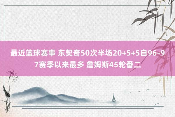 最近篮球赛事 东契奇50次半场20+5+5自96-97赛季以来最多 詹姆斯45轮番二