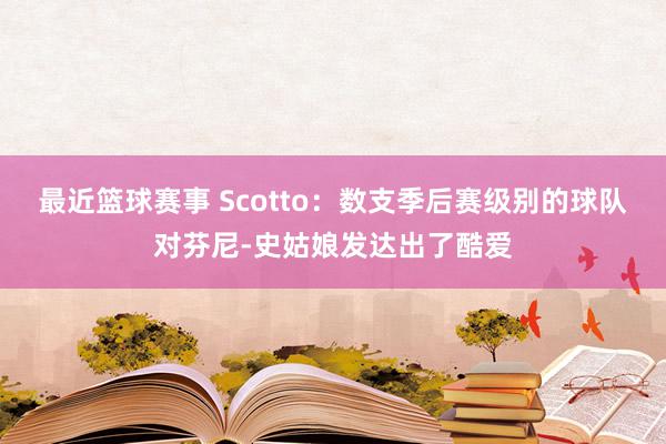 最近篮球赛事 Scotto：数支季后赛级别的球队对芬尼-史姑娘发达出了酷爱