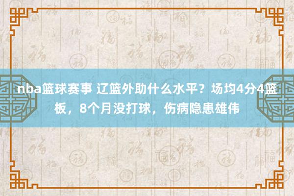 nba篮球赛事 辽篮外助什么水平？场均4分4篮板，8个月没打球，伤病隐患雄伟