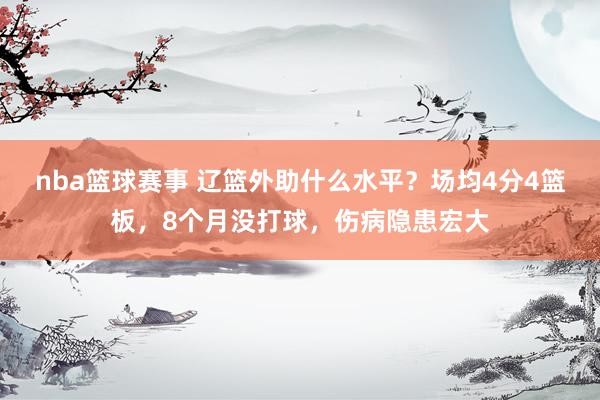 nba篮球赛事 辽篮外助什么水平？场均4分4篮板，8个月没打球，伤病隐患宏大