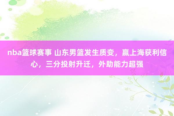 nba篮球赛事 山东男篮发生质变，赢上海获利信心，三分投射升迁，外助能力超强