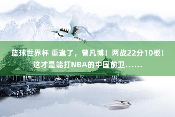 篮球世界杯 重逢了，曾凡博！两战22分10板！这才是能打NBA的中国前卫……