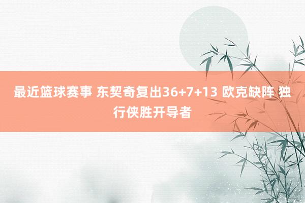 最近篮球赛事 东契奇复出36+7+13 欧克缺阵 独行侠胜开导者