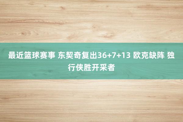 最近篮球赛事 东契奇复出36+7+13 欧克缺阵 独行侠胜开采者