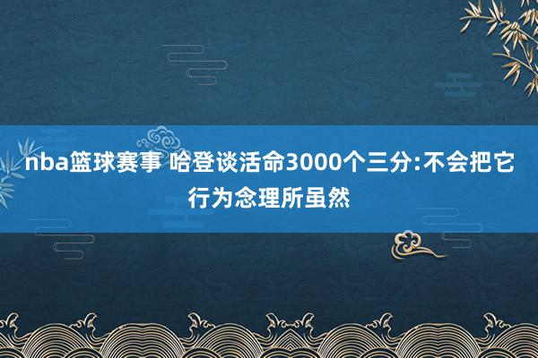 nba篮球赛事 哈登谈活命3000个三分:不会把它行为念理所虽然