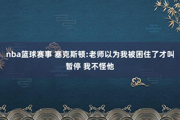 nba篮球赛事 塞克斯顿:老师以为我被困住了才叫暂停 我不怪他