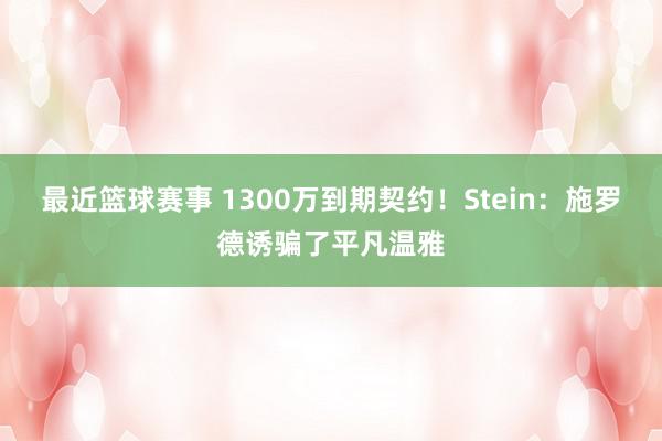 最近篮球赛事 1300万到期契约！Stein：施罗德诱骗了平凡温雅