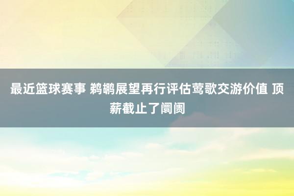 最近篮球赛事 鹈鹕展望再行评估莺歌交游价值 顶薪截止了阛阓