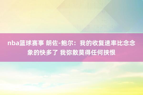 nba篮球赛事 朗佐-鲍尔：我的收复速率比念念象的快多了 我弥散莫得任何挟恨